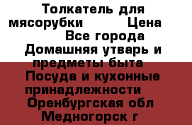 Толкатель для мясорубки BRAUN › Цена ­ 600 - Все города Домашняя утварь и предметы быта » Посуда и кухонные принадлежности   . Оренбургская обл.,Медногорск г.